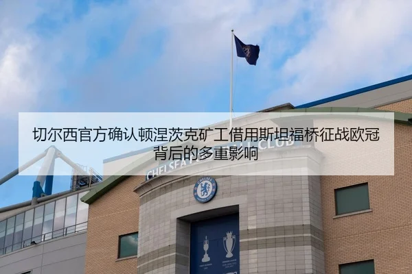 切尔西官方确认顿涅茨克矿工借用斯坦福桥征战欧冠背后的多重影响