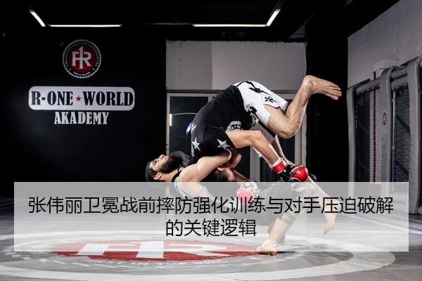 张伟丽卫冕战前摔防强化训练与对手压迫破解的关键逻辑 - LEYUSPORTS