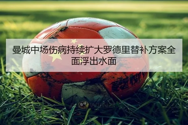 曼城中场伤病持续扩大罗德里替补方案全面浮出水面 - leyu